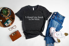 Book Lover Shirt, I Closed My Book To Be Here Shirt,  Book Shirts, Reader Shirt, Librarian Shirts, Gift for Book Lover, Funny Reading Shirts