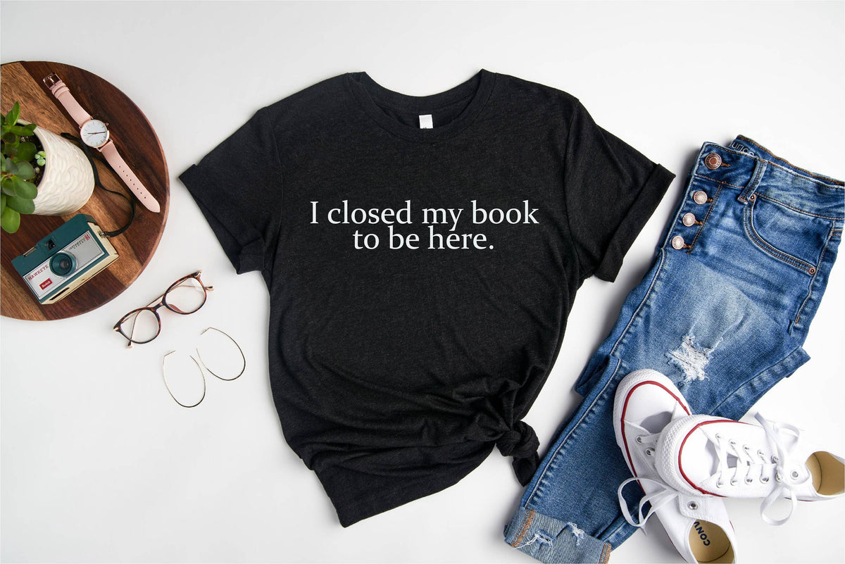 Book Lover Shirt, I Closed My Book To Be Here Shirt,  Book Shirts, Reader Shirt, Librarian Shirts, Gift for Book Lover, Funny Reading Shirts