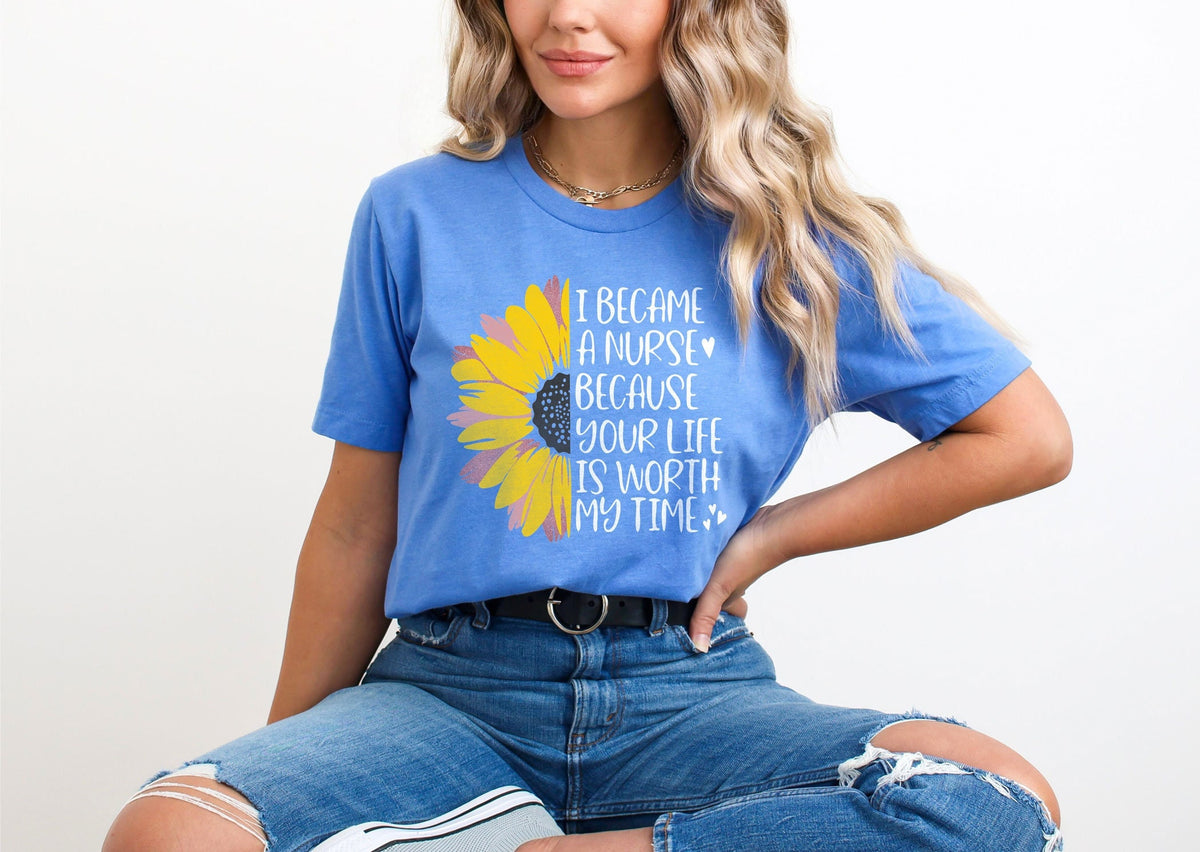 I Became A Nurse Because Your Life Is Worth My Time T-Shirt - Sunflower Nurse Shirt  - Inspiring Nurse T- Shirt - Registered Nurse Tee