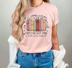 There is no Such Thing as Too Many Books - Floral Books Shirt - Librarian Gift - Bookish Tee - Book Lover Shirt -  Reading Book - Book Nerd