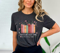 There is no Such Thing as Too Many Books - Floral Books Shirt - Librarian Gift - Bookish Tee - Book Lover Shirt -  Reading Book - Book Nerd