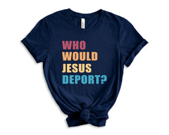 Who Would Jesus Deport Shirt - Immigration Shirt - Social Justice T-Shirt - Human Rights - No Human is Illegal - Activist Gift -Equality Tee