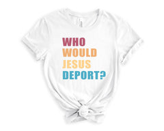 Who Would Jesus Deport Shirt - Immigration Shirt - Social Justice T-Shirt - Human Rights - No Human is Illegal - Activist Gift -Equality Tee